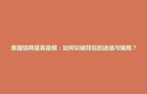 狮子山区泰国情降是真是假：如何识破背后的迷信与骗局？