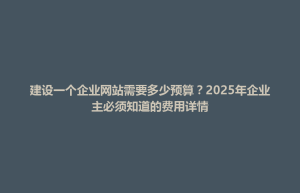 集美区建设一个企业网站需要多少预算？2025年企业主必须知道的费用详情