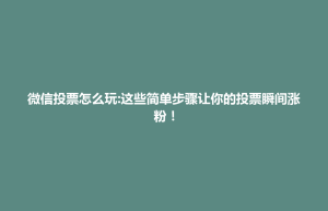 珙县微信投票怎么玩:这些简单步骤让你的投票瞬间涨粉！