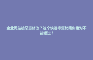 思南县企业网站被恶意修改？这个快速修复秘籍你绝对不能错过！