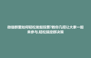 微信群里如何轻松发起投票?教你几招让大家一起来参与,轻松搞定群决策