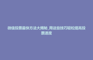 太仓市微信投票最快方法大揭秘_用这些技巧轻松提高投票速度