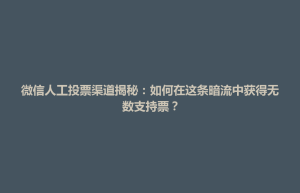 东升镇微信人工投票渠道揭秘：如何在这条暗流中获得无数支持票？