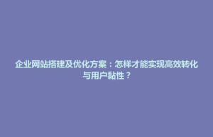 阿拉善左旗企业网站搭建及优化方案：怎样才能实现高效转化与用户黏性？
