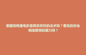 乡宁县泰国情降蛊电影是真实存在的法术吗？看完后你会相信爱情的魔力吗？