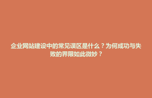 企业网站建设中的常见误区是什么？为何成功与失败的界限如此微妙？