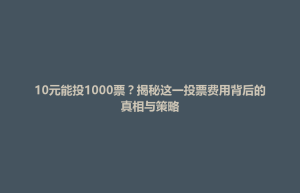 禅城区10元能投1000票？揭秘这一投票费用背后的真相与策略