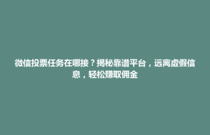 乾安县微信投票任务在哪接？揭秘靠谱平台，远离虚假信息，轻松赚取佣金
