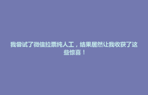 襄垣县我尝试了微信拉票纯人工，结果居然让我收获了这些惊喜！