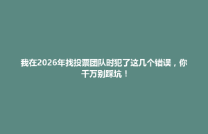 嘉黎县我在2026年找投票团队时犯了这几个错误，你千万别踩坑！