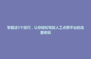 金平区掌握这5个技巧，让你轻松驾驭人工点赞平台的流量密码