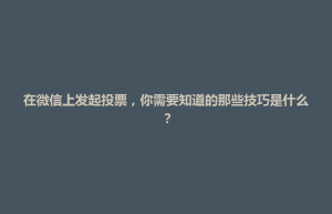 北区在微信上发起投票，你需要知道的那些技巧是什么？