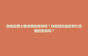 威宁彝族回族苗族自治县微信投票小程序真的有效吗？你能轻松搞定帮忙投票的繁琐吗？