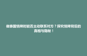太平区做泰国情降时能否主动联系对方？探究情降背后的真相与隐秘！