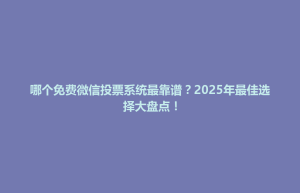 哪个免费微信投票系统最靠谱？2025年最佳选择大盘点！