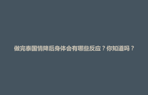 秀屿区做完泰国情降后身体会有哪些反应？你知道吗？