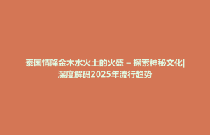奈曼旗泰国情降金木水火土的火盛 – 探索神秘文化|深度解码2025年流行趋势