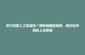 帮忙投票人工靠谱吗？揭秘暗藏的骗局，教你如何避免上当受骗