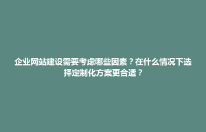 文水县企业网站建设需要考虑哪些因素？在什么情况下选择定制化方案更合适？