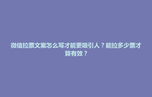 天津市微信拉票文案怎么写才能更吸引人？能拉多少票才算有效？