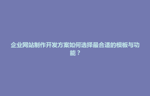 板桥区企业网站制作开发方案如何选择最合适的模板与功能？