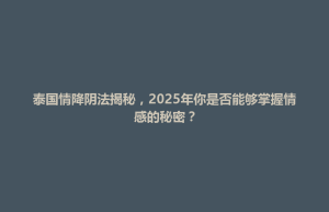 许昌市泰国情降阴法揭秘，2025年你是否能够掌握情感的秘密？