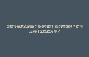 寿光市微信投票怎么刷票？免费的软件真的有效吗？使用后有什么经验分享？