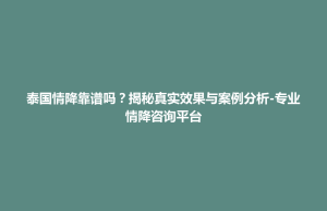 永宁县泰国情降靠谱吗？揭秘真实效果与案例分析-专业情降咨询平台