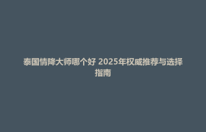 城阳区泰国情降大师哪个好 2025年权威推荐与选择指南