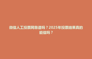 安龙县微信人工投票网靠谱吗？2025年投票结果真的能信吗？