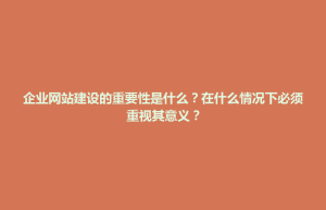 临泽县企业网站建设的重要性是什么？在什么情况下必须重视其意义？