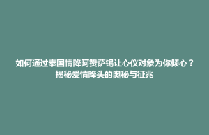博兴县如何通过泰国情降阿赞萨锡让心仪对象为你倾心？揭秘爱情降头的奥秘与征兆