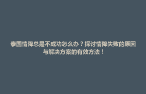 天元区泰国情降总是不成功怎么办？探讨情降失败的原因与解决方案的有效方法！