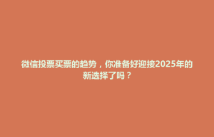 酒泉市微信投票买票的趋势，你准备好迎接2025年的新选择了吗？