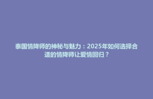 泰国情降师的神秘与魅力：2025年如何选择合适的情降师让爱情回归？