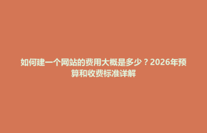 新华区如何建一个网站的费用大概是多少？2026年预算和收费标准详解