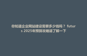 你知道企业网站建设需要多少钱吗？ futurs 2025年预算攻略请了解一下