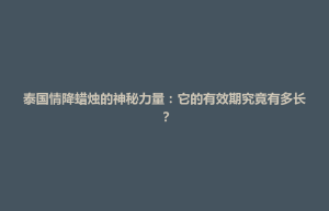 天镇县泰国情降蜡烛的神秘力量：它的有效期究竟有多长？