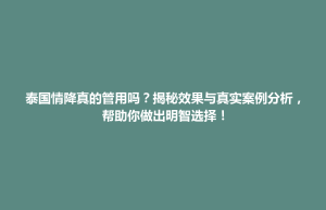綦江区泰国情降真的管用吗？揭秘效果与真实案例分析，帮助你做出明智选择！