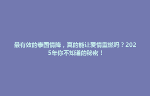 攸县最有效的泰国情降，真的能让爱情重燃吗？2025年你不知道的秘密！