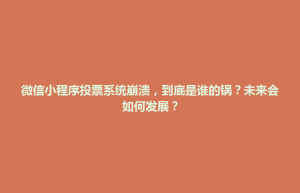 灌南县微信小程序投票系统崩溃，到底是谁的锅？未来会如何发展？
