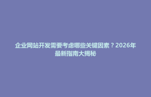 板桥区企业网站开发需要考虑哪些关键因素？2026年最新指南大揭秘