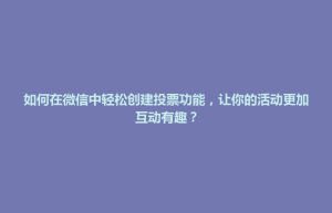 道滘镇如何在微信中轻松创建投票功能，让你的活动更加互动有趣？