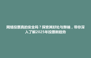 泸州市网络投票真的安全吗？探索其好处与弊端，带你深入了解2025年投票新趋势
