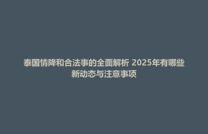 容县泰国情降和合法事的全面解析 2025年有哪些新动态与注意事项