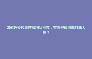 行唐县如何巧妙拉票获得团队推荐，有哪些说法能打动大家？