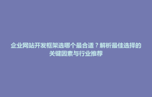 企业网站开发框架选哪个最合适？解析最佳选择的关键因素与行业推荐