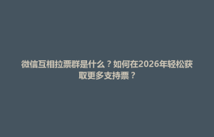 小金县微信互相拉票群是什么？如何在2026年轻松获取更多支持票？