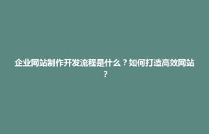 板桥区企业网站制作开发流程是什么？如何打造高效网站？