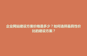 乾安县企业网站建设方案价格是多少？如何选择最具性价比的建设方案？